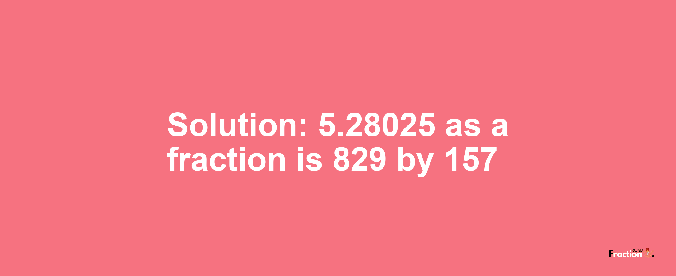 Solution:5.28025 as a fraction is 829/157